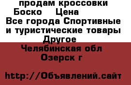 продам кроссовки Боско. › Цена ­ 8 000 - Все города Спортивные и туристические товары » Другое   . Челябинская обл.,Озерск г.
